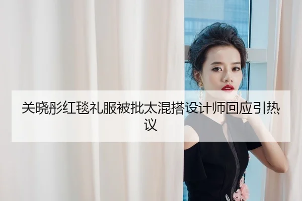 关晓彤红毯礼服被批太混搭设计师回应引热议