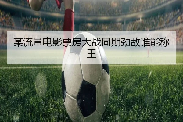 某流量电影票房大战同期劲敌谁能称王