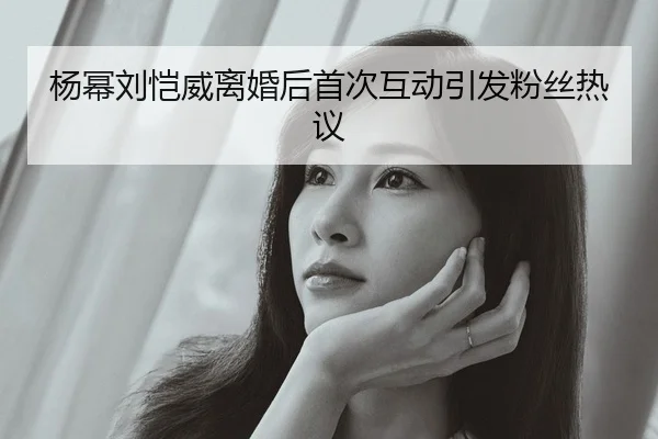 杨幂刘恺威离婚后首次互动引发粉丝热议