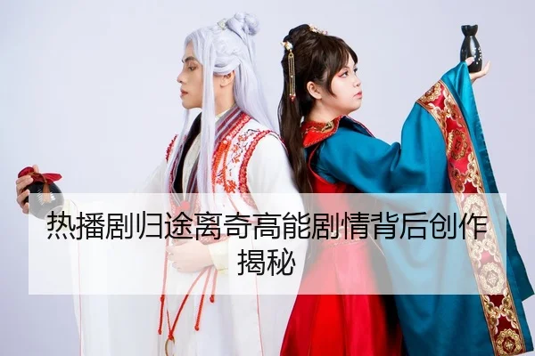 热播剧归途离奇高能剧情背后创作揭秘