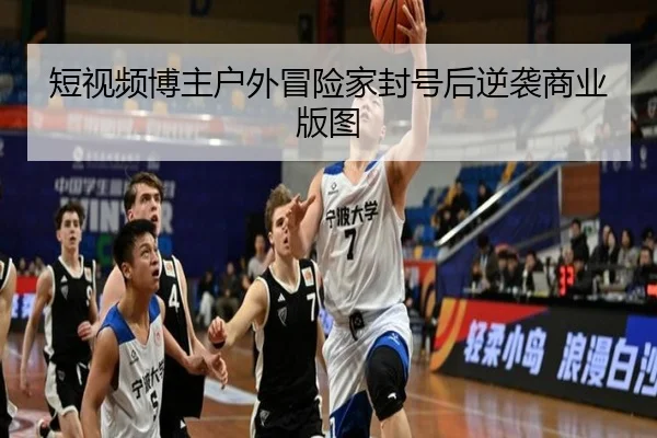 短视频博主户外冒险家封号后逆袭商业版图